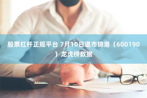 股票杠杆正规平台 7月10日退市锦港（600190）龙虎榜数据