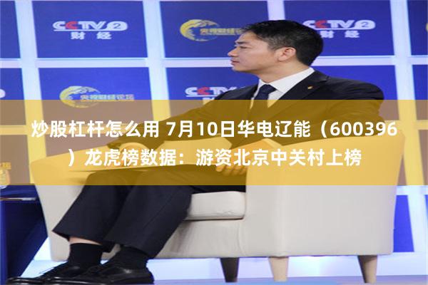 炒股杠杆怎么用 7月10日华电辽能（600396）龙虎榜数据：游资北京中关村上榜