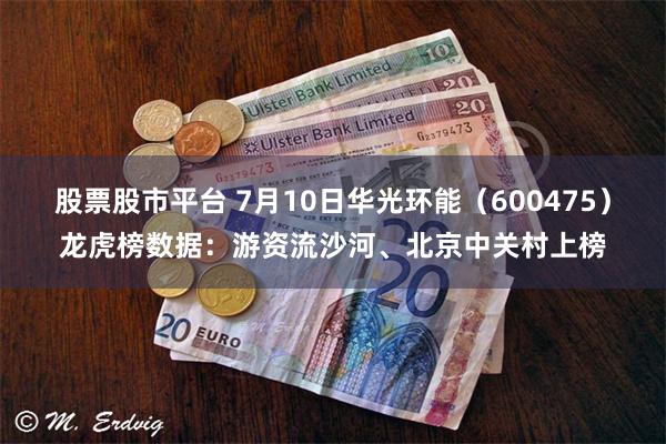 股票股市平台 7月10日华光环能（600475）龙虎榜数据：游资流沙河、北京中关村上榜