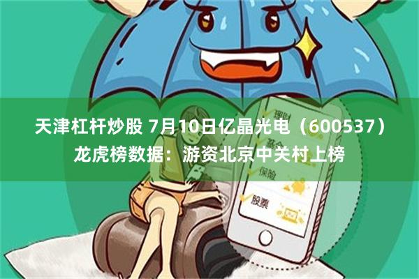 天津杠杆炒股 7月10日亿晶光电（600537）龙虎榜数据：游资北京中关村上榜