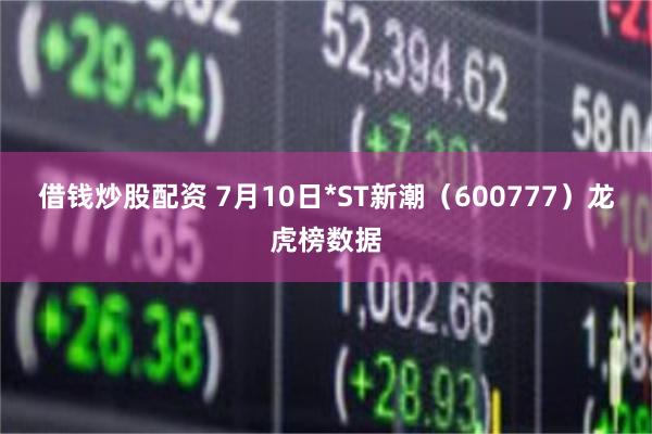 借钱炒股配资 7月10日*ST新潮（600777）龙虎榜数据
