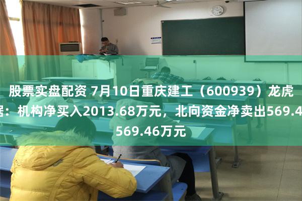 股票实盘配资 7月10日重庆建工（600939）龙虎榜数据：机构净买入2013.68万元，北向资金净卖出569.46万元