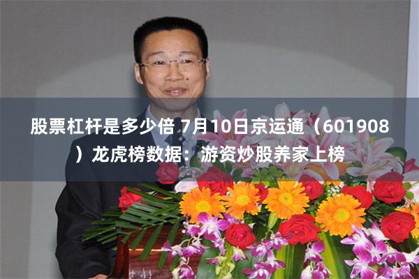 股票杠杆是多少倍 7月10日京运通（601908）龙虎榜数据：游资炒股养家上榜