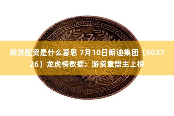 期货配资是什么意思 7月10日朗迪集团（603726）龙虎榜数据：游资章盟主上榜