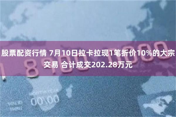 股票配资行情 7月10日拉卡拉现1笔折价10%的大宗交易 合计成交202.28万元