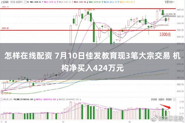 怎样在线配资 7月10日佳发教育现3笔大宗交易 机构净买入424万元