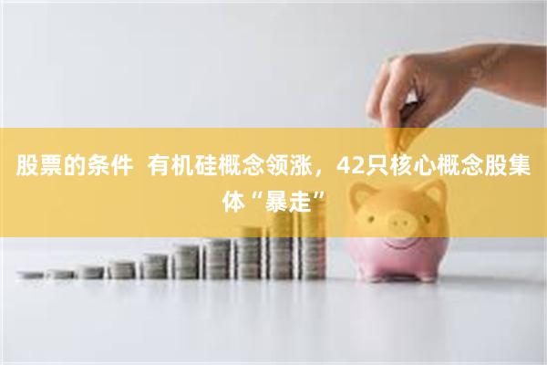 股票的条件  有机硅概念领涨，42只核心概念股集体“暴走”