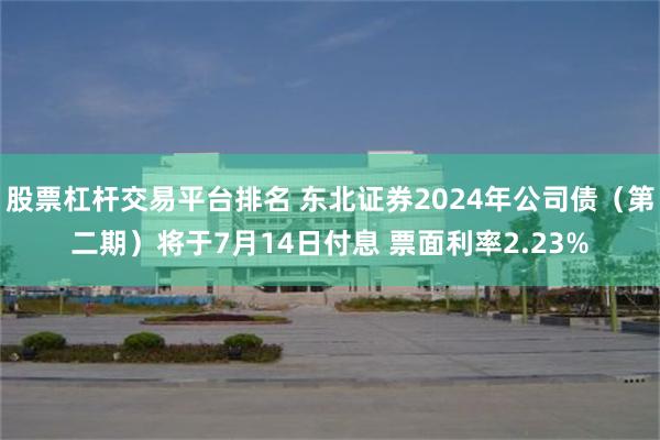 股票杠杆交易平台排名 东北证券2024年公司债（第二期）将于7月14日付息 票面利率2.23%