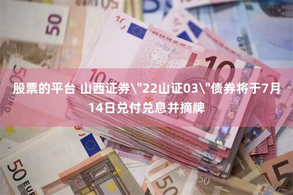 股票的平台 山西证券＂22山证03＂债券将于7月14日兑付兑息并摘牌