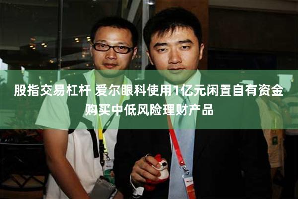 股指交易杠杆 爱尔眼科使用1亿元闲置自有资金购买中低风险理财产品