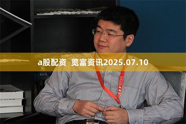 a股配资  览富资讯2025.07.10
