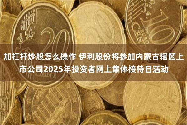 加杠杆炒股怎么操作 伊利股份将参加内蒙古辖区上市公司2025年投资者网上集体接待日活动