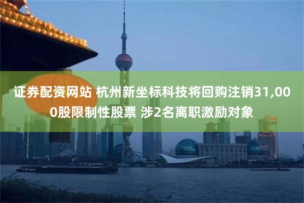 证券配资网站 杭州新坐标科技将回购注销31,000股限制性股票 涉2名离职激励对象