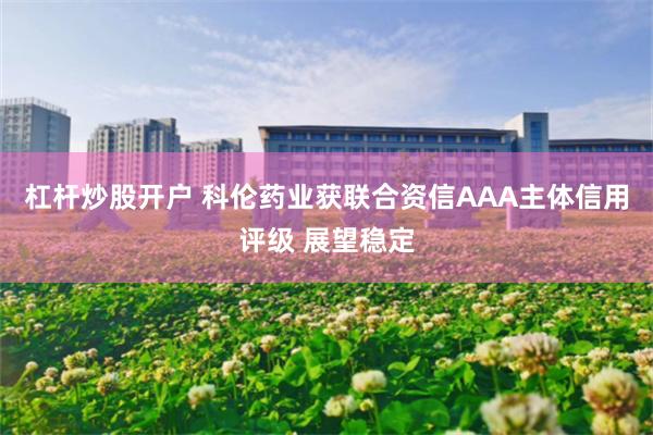 杠杆炒股开户 科伦药业获联合资信AAA主体信用评级 展望稳定