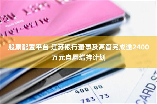 股票配置平台 江苏银行董事及高管完成逾2400万元自愿增持计划
