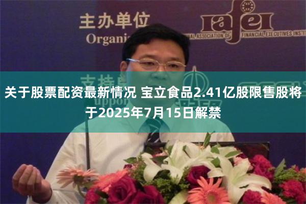 关于股票配资最新情况 宝立食品2.41亿股限售股将于2025年7月15日解禁