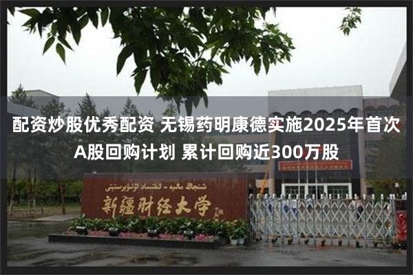 配资炒股优秀配资 无锡药明康德实施2025年首次A股回购计划 累计回购近300万股