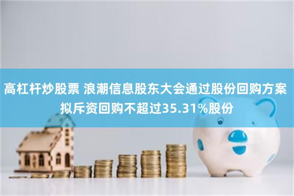 高杠杆炒股票 浪潮信息股东大会通过股份回购方案 拟斥资回购不超过35.31%股份