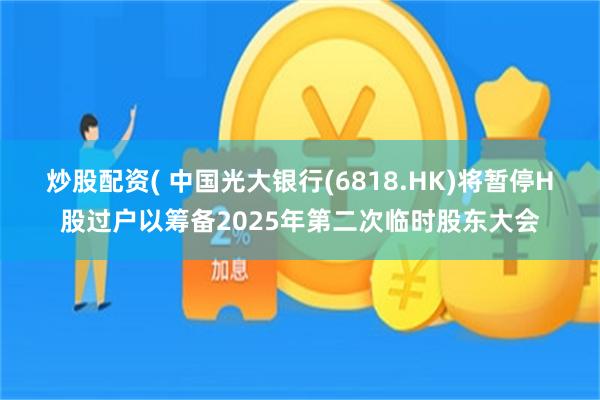 炒股配资( 中国光大银行(6818.HK)将暂停H股过户以筹备2025年第二次临时股东大会