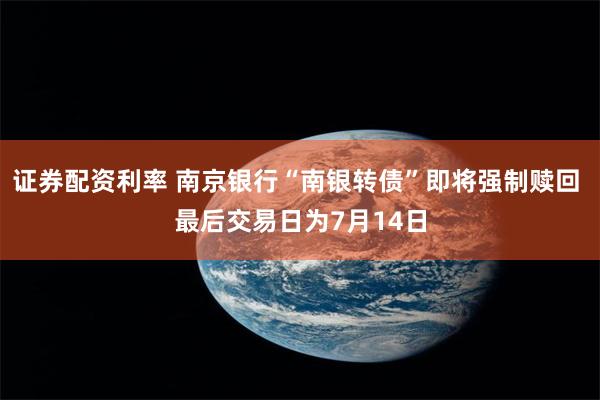 证券配资利率 南京银行“南银转债”即将强制赎回 最后交易日为7月14日