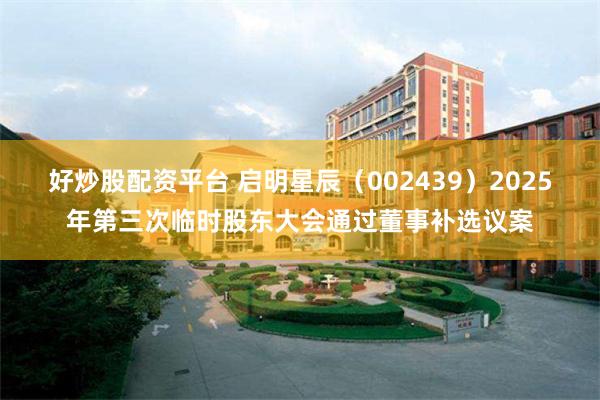 好炒股配资平台 启明星辰（002439）2025年第三次临时股东大会通过董事补选议案