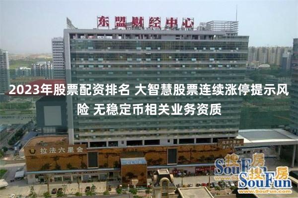 2023年股票配资排名 大智慧股票连续涨停提示风险 无稳定币相关业务资质