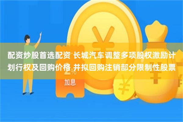 配资炒股首选配资 长城汽车调整多项股权激励计划行权及回购价格 并拟回购注销部分限制性股票