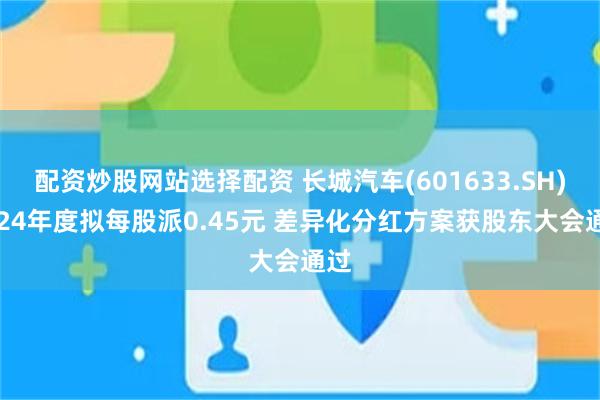 配资炒股网站选择配资 长城汽车(601633.SH)2024年度拟每股派0.45元 差异化分红方案获股东大会通过