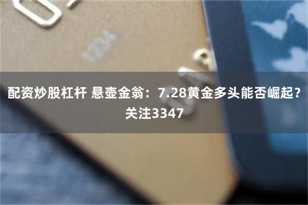 配资炒股杠杆 悬壶金翁：7.28黄金多头能否崛起？关注3347