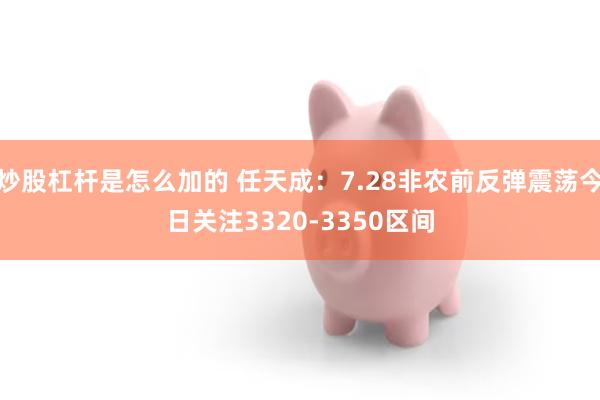 炒股杠杆是怎么加的 任天成：7.28非农前反弹震荡今日关注3320-3350区间
