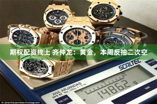 期权配资线上 齐仲龙：黄金，本周反抽二次空