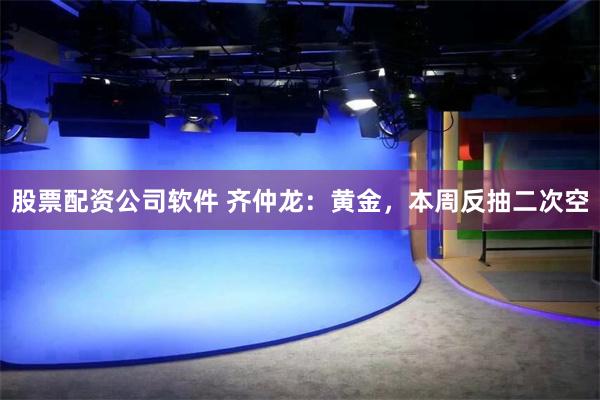 股票配资公司软件 齐仲龙：黄金，本周反抽二次空