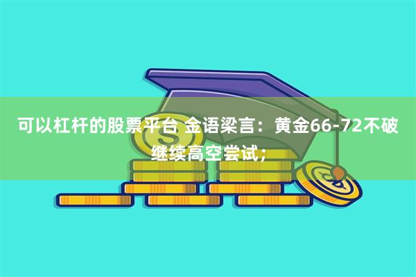可以杠杆的股票平台 金语梁言：黄金66-72不破继续高空尝试；