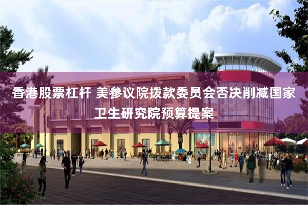 香港股票杠杆 美参议院拨款委员会否决削减国家卫生研究院预算提案
