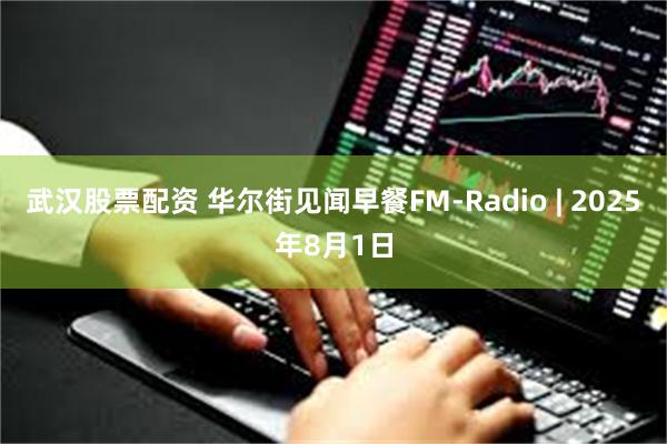 武汉股票配资 华尔街见闻早餐FM-Radio | 2025年8月1日