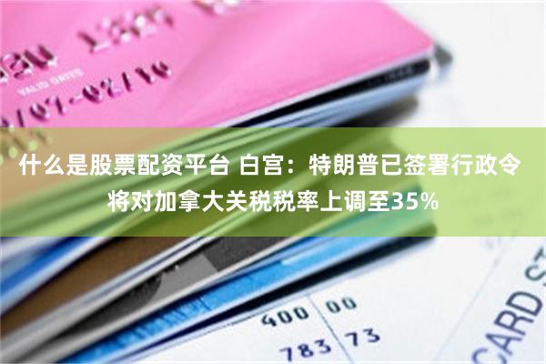 什么是股票配资平台 白宫：特朗普已签署行政令 将对加拿大关税税率上调至35%