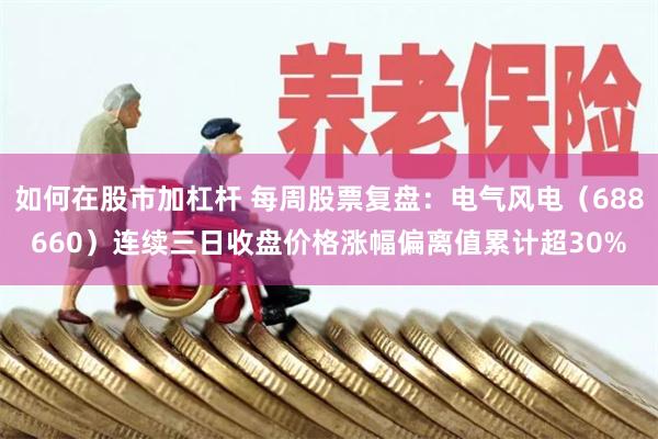 如何在股市加杠杆 每周股票复盘：电气风电（688660）连续三日收盘价格涨幅偏离值累计超30%
