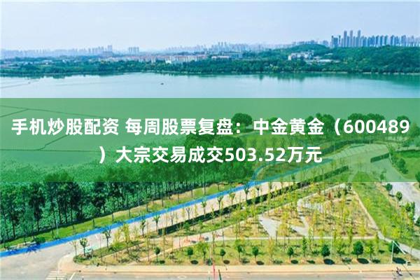 手机炒股配资 每周股票复盘：中金黄金（600489）大宗交易成交503.52万元