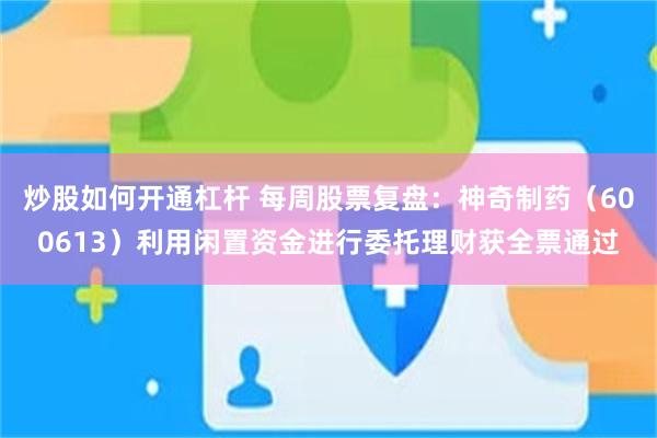 炒股如何开通杠杆 每周股票复盘:神奇制药(600613)利用闲置资金进行委托理财获全票通过