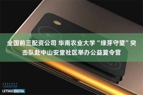 全国前三配资公司 华南农业大学“绿芽守望”突击队赴中山安堂社区举办公益夏令营