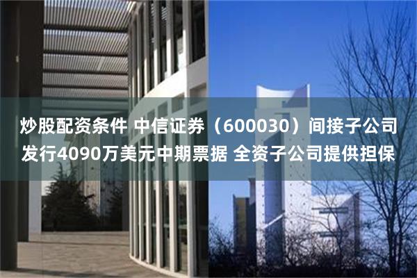 炒股配资条件 中信证券（600030）间接子公司发行4090万美元中期票据 全资子公司提供担保