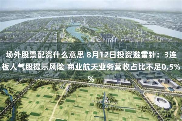 场外股票配资什么意思 8月12日投资避雷针：3连板人气股提示风险 商业航天业务营收占比不足0.5%