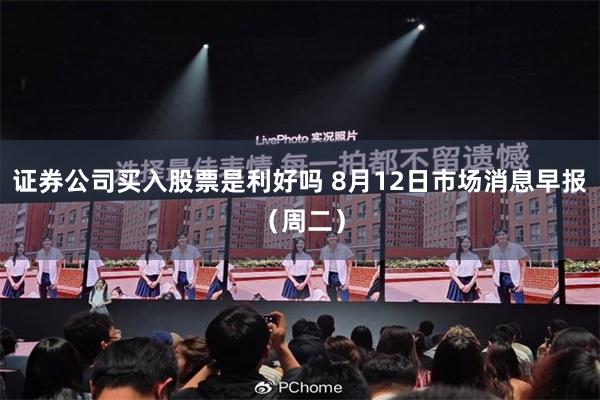 证券公司买入股票是利好吗 8月12日市场消息早报（周二）