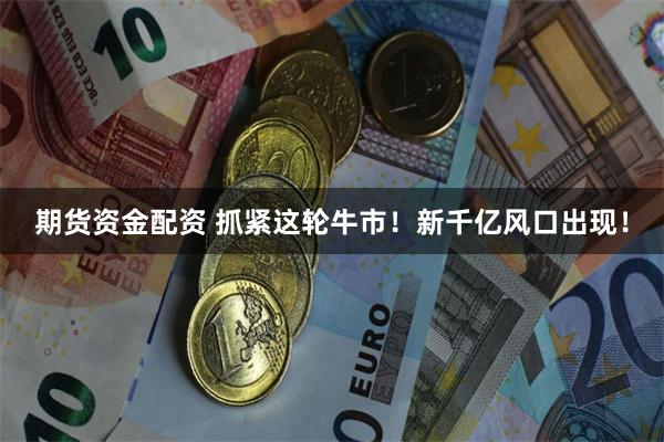 期货资金配资 抓紧这轮牛市！新千亿风口出现！