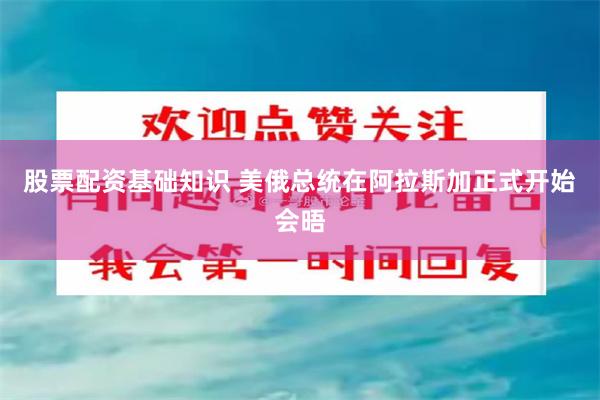 股票配资基础知识 美俄总统在阿拉斯加正式开始会晤