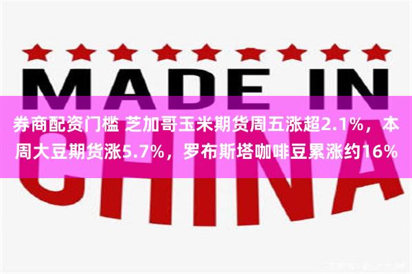 券商配资门槛 芝加哥玉米期货周五涨超2.1%，本周大豆期货涨5.7%，罗布斯塔咖啡豆累涨约16%