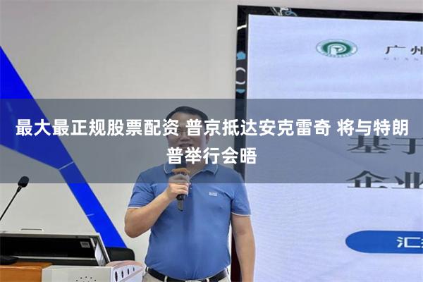 最大最正规股票配资 普京抵达安克雷奇 将与特朗普举行会晤