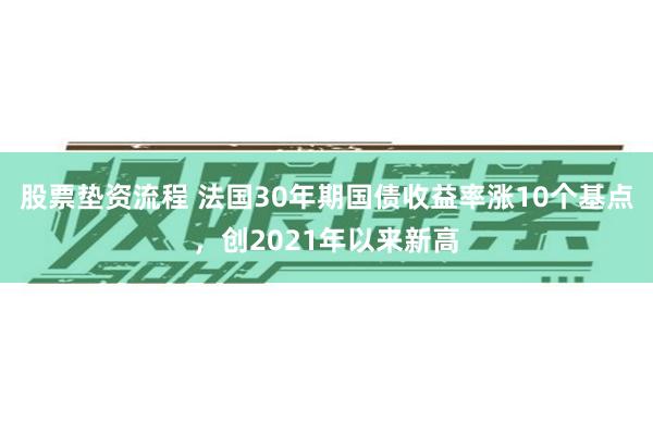 股票垫资流程 法国30年期国债收益率涨10个基点，创2021年以来新高