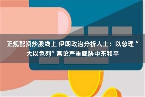 正规配资炒股线上 伊朗政治分析人士：以总理“大以色列”言论严重威胁中东和平