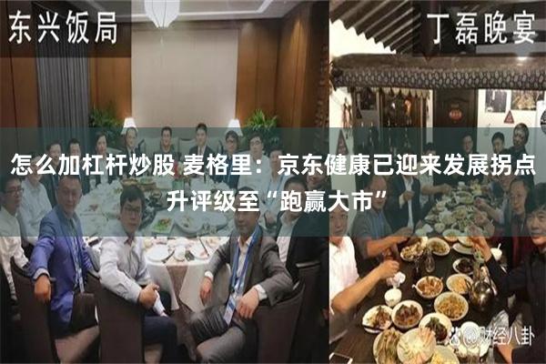 怎么加杠杆炒股 麦格里：京东健康已迎来发展拐点 升评级至“跑赢大市”
